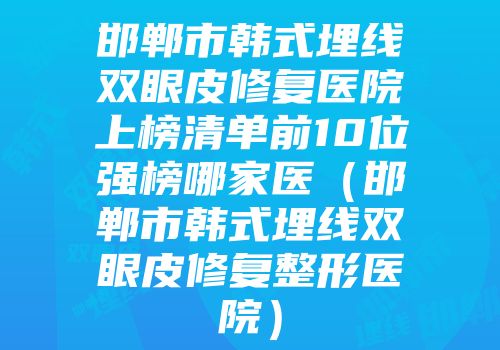 邯郸市韩式埋线双眼皮修复医院上榜清单前10位强榜哪家医（邯郸市韩式埋线双眼皮修复整形医院）