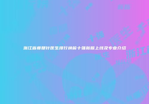浙江省瘦腿针医生排行榜前十强新版上线及专业介绍