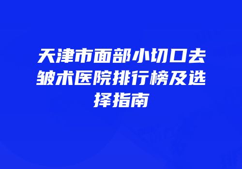 天津市面部小切口去皱术医院排行榜及选择指南