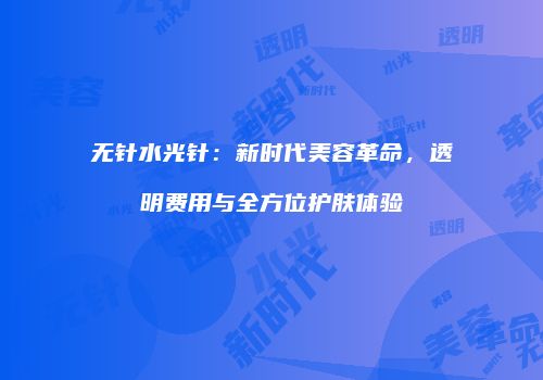 无针水光针：新时代美容革命，透明费用与全方位护肤体验