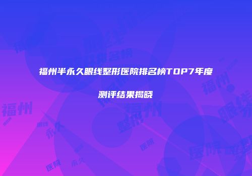 福州半永久眼线整形医院排名榜TOP7年度测评结果揭晓