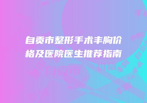 自贡市整形手术丰胸价格及医院医生推荐指南