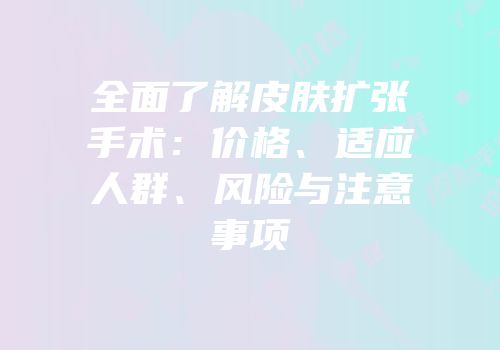 全面了解皮肤扩张手术：价格、适应人群、风险与注意事项
