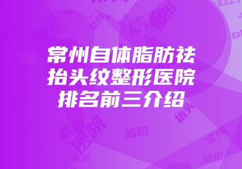 常州自体脂肪祛抬头纹整形医院排名前三介绍