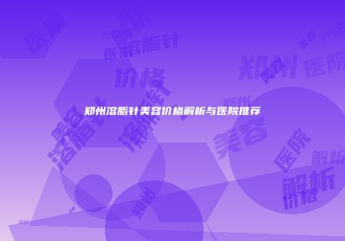 郑州溶脂针美容价格解析与医院推荐