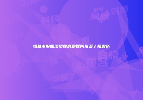 烟台市射频溶脂瘦肩膀医院排名十强解析