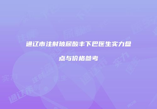 通辽市注射玻尿酸丰下巴医生实力盘点与价格参考