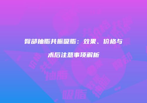 臀部抽脂共振吸脂：效果、价格与术后注意事项解析