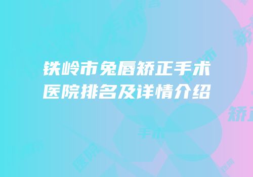 铁岭市兔唇矫正手术医院排名及详情介绍