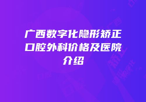 广西数字化隐形矫正口腔外科价格及医院介绍