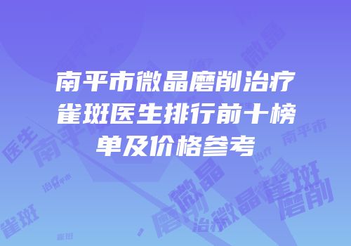 南平市微晶磨削治疗雀斑医生排行前十榜单及价格参考