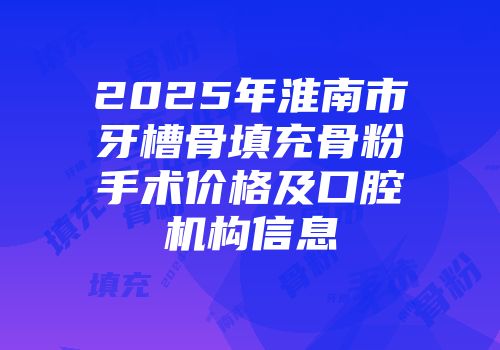 2025年淮南市牙槽骨填充骨粉手术价格及口腔机构信息