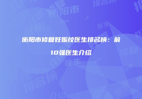 衡阳市修复妊娠纹医生排名榜：前10强医生介绍