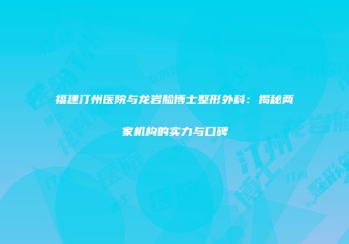 福建汀州医院与龙岩脸博士整形外科：揭秘两家机构的实力与口碑