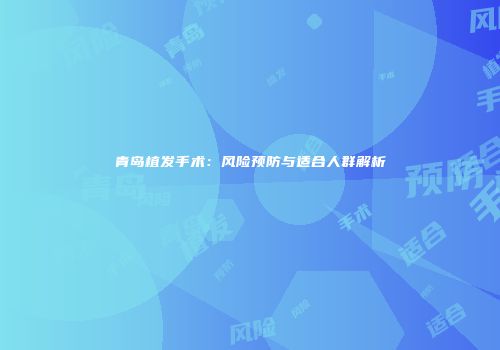 青岛植发手术：风险预防与适合人群解析