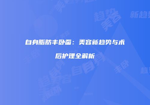 自身脂肪丰卧蚕：美容新趋势与术后护理全解析