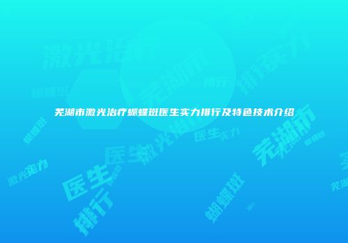 芜湖市激光治疗蝴蝶斑医生实力排行及特色技术介绍