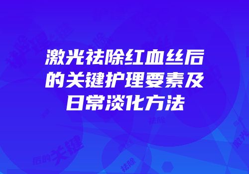 激光祛除红血丝后的关键护理要素及日常淡化方法