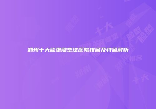 郑州十大脸型雕塑法医院排名及特色解析