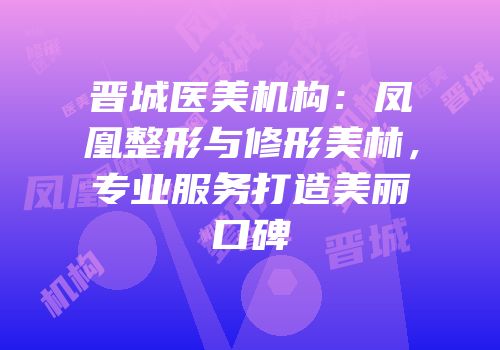 晋城医美机构：凤凰整形与修形美林，专业服务打造美丽口碑