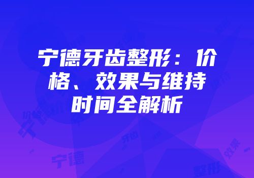 宁德牙齿整形：价格、效果与维持时间全解析