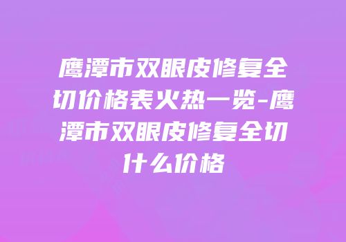 鹰潭市双眼皮修复全切价格表火热一览-鹰潭市双眼皮修复全切什么价格