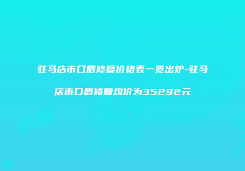 驻马店市口唇修复价格表一览出炉-驻马店市口唇修复均价为35292元