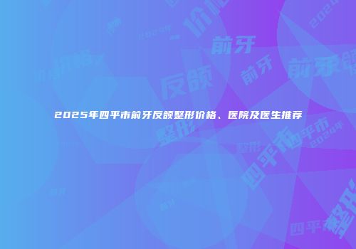 2025年四平市前牙反颌整形价格、医院及医生推荐