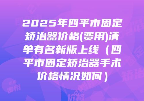 2025年四平市固定矫治器价格(费用)清单有名新版上线（四平市固定矫治器手术价格情况如何）