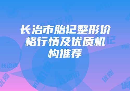 长治市胎记整形价格行情及优质机构推荐