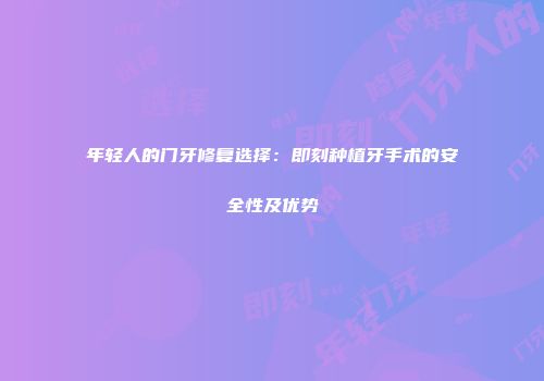 年轻人的门牙修复选择：即刻种植牙手术的安全性及优势