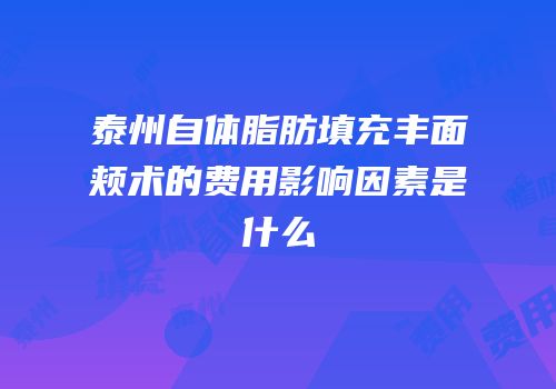 泰州自体脂肪填充丰面颊术的费用影响因素是什么