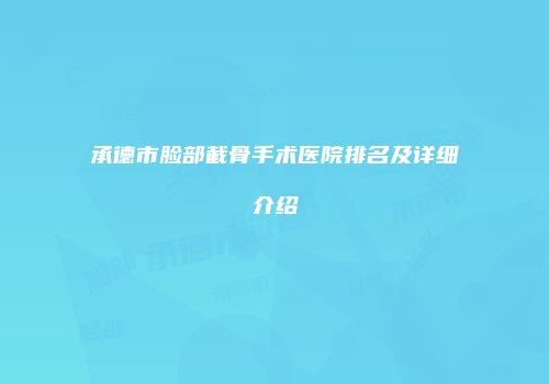 承德市脸部截骨手术医院排名及详细介绍