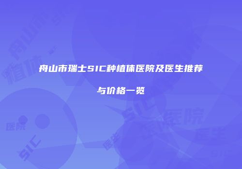 舟山市瑞士SIC种植体医院及医生推荐与价格一览
