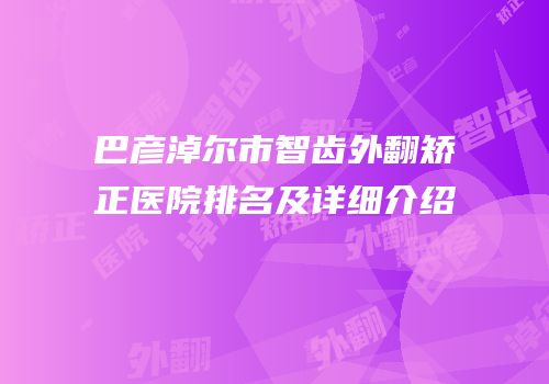 巴彦淖尔市智齿外翻矫正医院排名及详细介绍