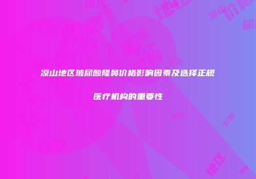 凉山地区玻尿酸隆鼻价格影响因素及选择正规医疗机构的重要性