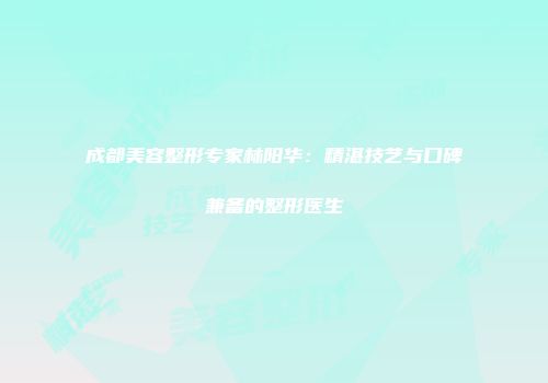 成都美容整形专家林阳华：精湛技艺与口碑兼备的整形医生