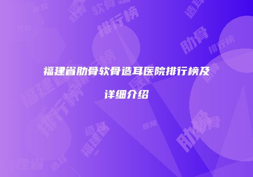 福建省肋骨软骨造耳医院排行榜及详细介绍
