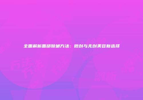 全面解析面部除皱方法：微创与无创美容新选择