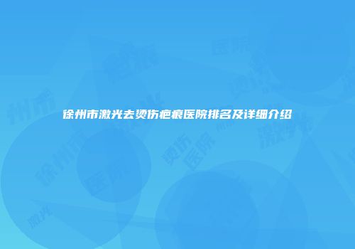 徐州市激光去烫伤疤痕医院排名及详细介绍