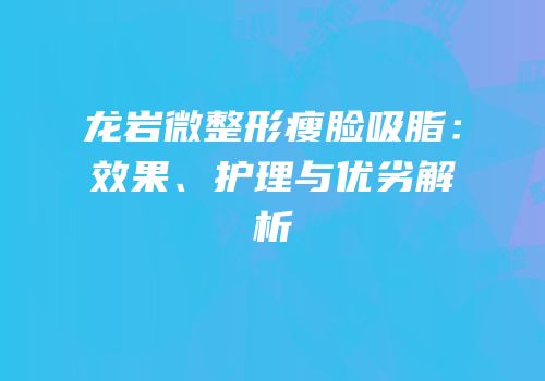 龙岩微整形瘦脸吸脂：效果、护理与优劣解析