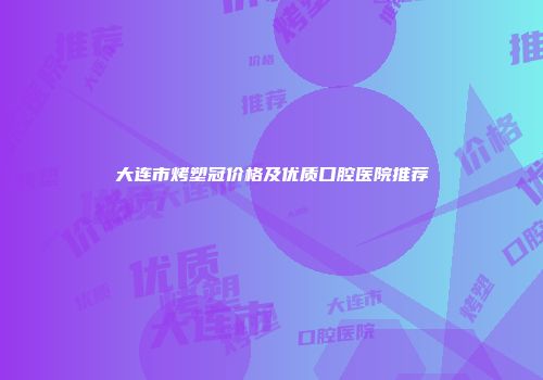 大连市烤塑冠价格及优质口腔医院推荐