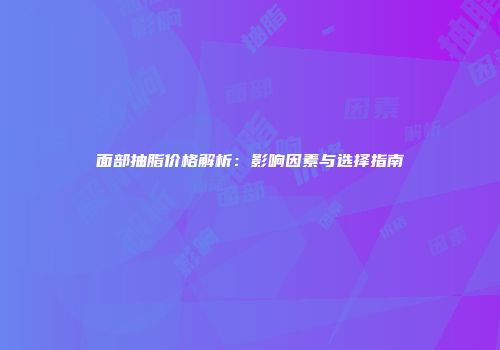 面部抽脂价格解析：影响因素与选择指南