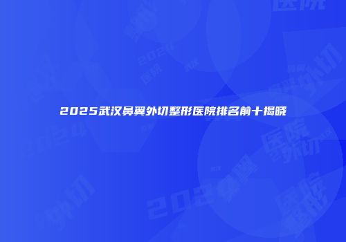 2025武汉鼻翼外切整形医院排名前十揭晓