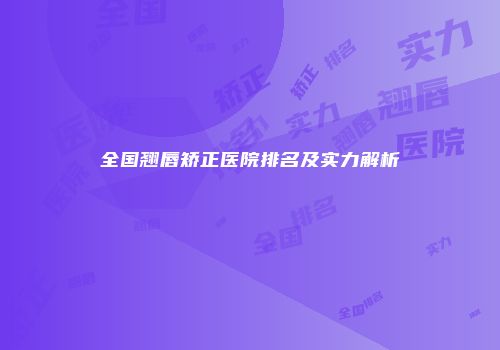 全国翘唇矫正医院排名及实力解析
