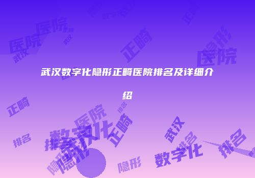 武汉数字化隐形正畸医院排名及详细介绍