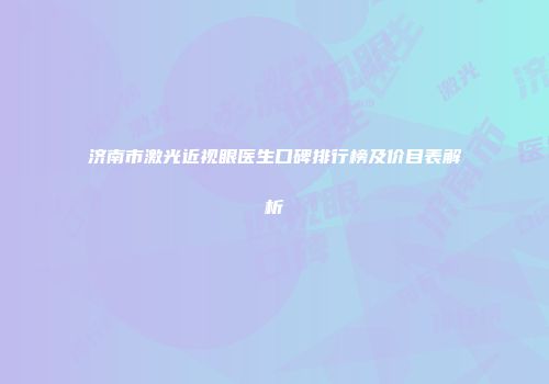 济南市激光近视眼医生口碑排行榜及价目表解析