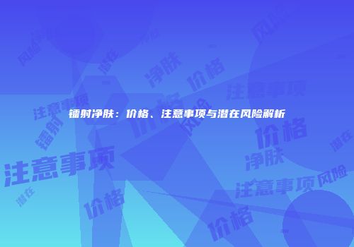 镭射净肤：价格、注意事项与潜在风险解析