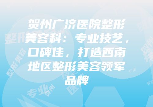 贺州广济医院整形美容科：专业技艺，口碑佳，打造西南地区整形美容领军品牌