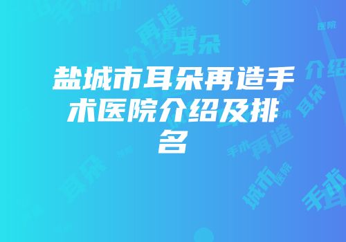 盐城市耳朵再造手术医院介绍及排名